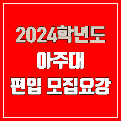  2024 아주대 편입 모집 요강, 영어·수학시험·면접고사·전적대학성적·공인어학성적 (모집 인원·TO / 일반편입·학사편입)