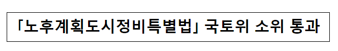 「노후계획도시정비특별법」 국토위 소위 통과 「노후계획도시정비특별법」 국토위 소위 통과