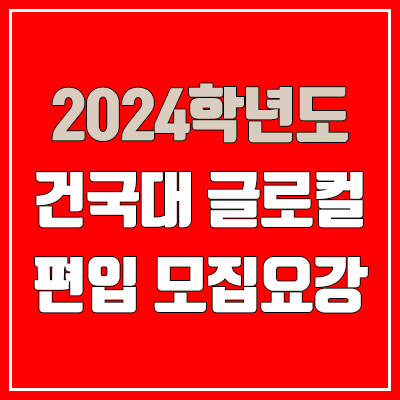 2024 건국대 글로컬 편입 모집 요강, 의대·면접고사·전적대학성적·공인어학성적·텝스·토플 (모집 인원·TO / 일반편입·학사편입)