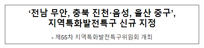 ‘전남 무안, 충북 진천·음성, 울산 중구’, 지역특화발전특구 신규 지정 ‘전남 무안, 충북 진천·음성, 울산 중구’, 지역특화발전특구 신규 지정