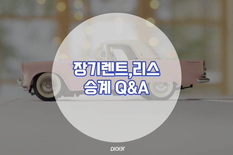  장기렌트, 리스 승계 장단점 주의사항 가장 많이 하는 질문 BEST 5 한번에 해결!