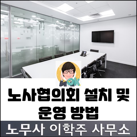 [핵심노무관리] 노사협의회 운영방식 (고양노무사, 일산노무사)