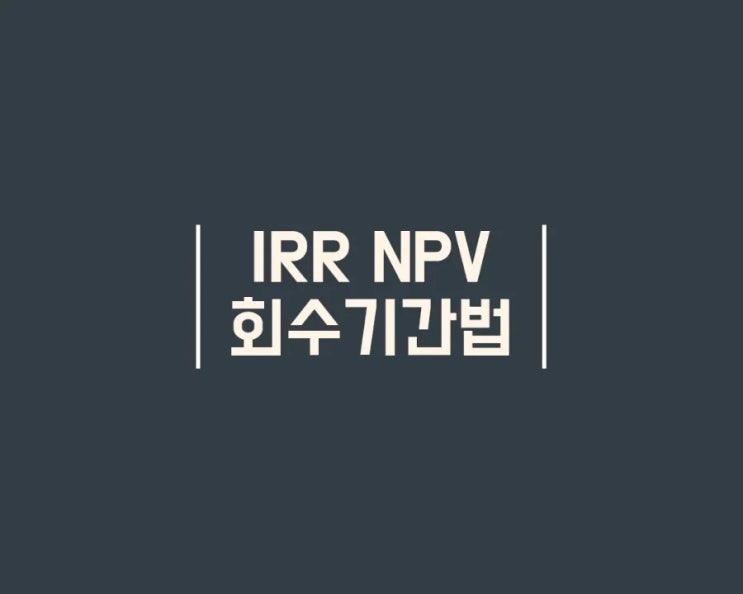  NPV IRR 회수기간법 - 투자타당성 검토 (순현재가치 내부수익률 투자회수기간)