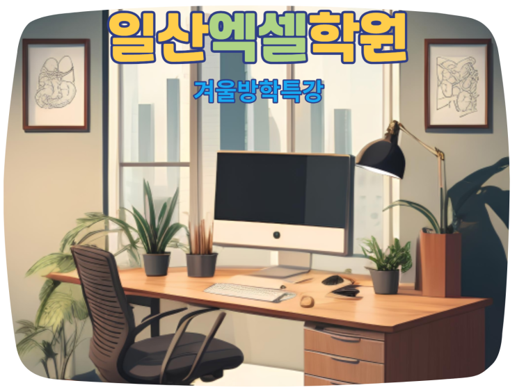  일산엑셀학원 : 예비대학생/취업준비생/직장인 모두에게 필요한 학습~!