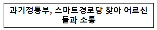 과기정통부, 스마트경로당 찾아 어르신들과 소통 과기정통부, 스마트경로당 찾아 어르신들과 소통