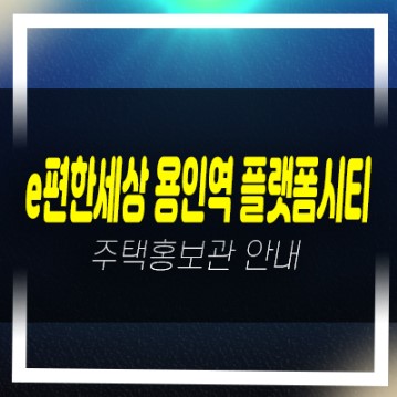  12-02 e편한세상 용인역(구성역) 플랫폼시티 마북동 신축미분양아파트 줍줍 분양가 잔여호실 실거주,투자 모델하우스
