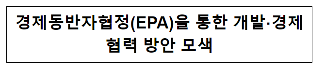 경제동반자협정(EPA)을 통한 개발·경제협력 방안 모색 경제동반자협정(EPA)을 통한 개발·경제협력 방안 모색