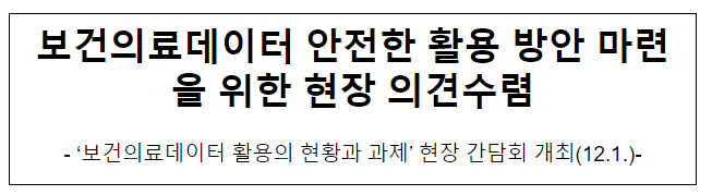 보건의료데이터 안전한 활용 방안 마련을 위한 현장 의견수렴 보건의료데이터 안전한 활용 방안 마련을 위한 현장 의견수렴