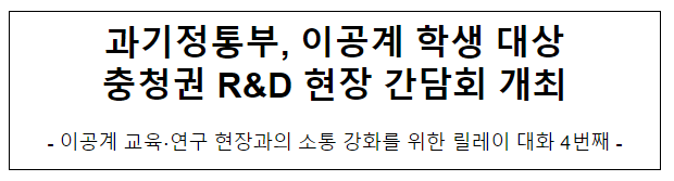 과기정통부, 이공계 학생 대상 충청권 R&D 현장 간담회 개최