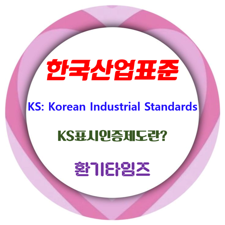 한국산업표준(KS:Korean Industrial Standards)은 무엇일까요? KS표시인증제도의 개요_환기타임즈 한국산업표준(KS:Korean Industrial Standards)은 무엇일까요? KS표시인증제도의 개요_환기타임즈