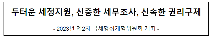 두터운 세정지원, 신중한 세무조사, 신속한 권리구제 두터운 세정지원, 신중한 세무조사, 신속한 권리구제
