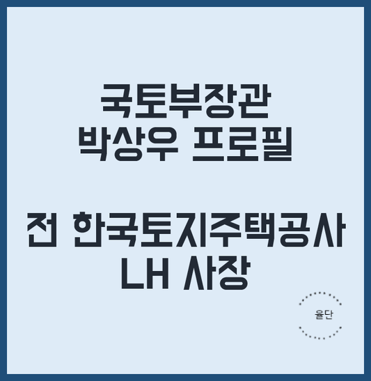 <b>박상우</b> 국토부 <b>장관 후보자</b> 내정자 전LH사장 프로필 경력 학력