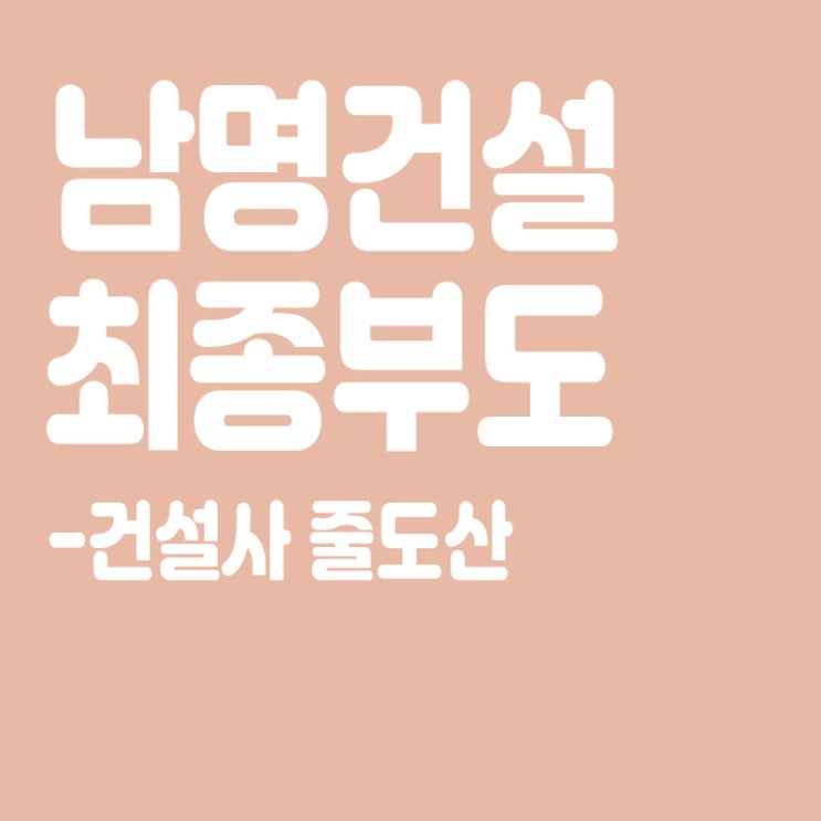  경남 중견 건설사 남명건설 최종 부도,건설사 줄도산,회생절차(부도) 건설사 정리