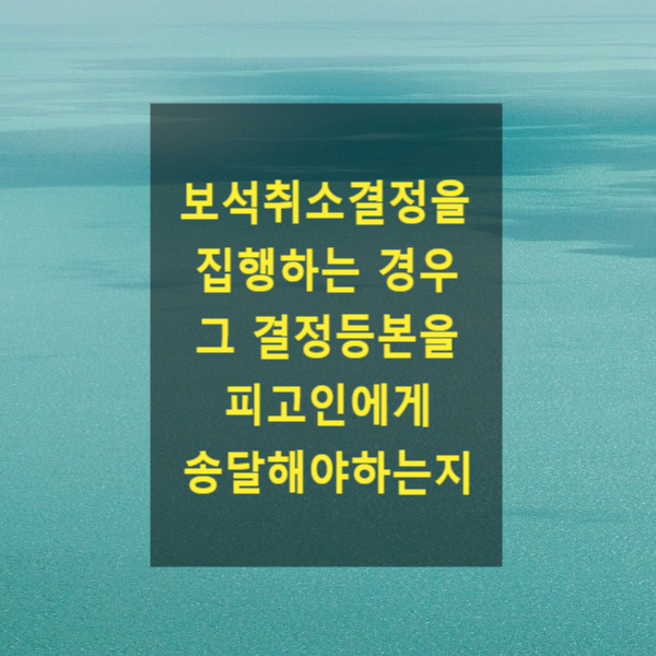  보석취소결정을 집행하는 경우 그 결정등본을 피고인에게 송달해야하는지