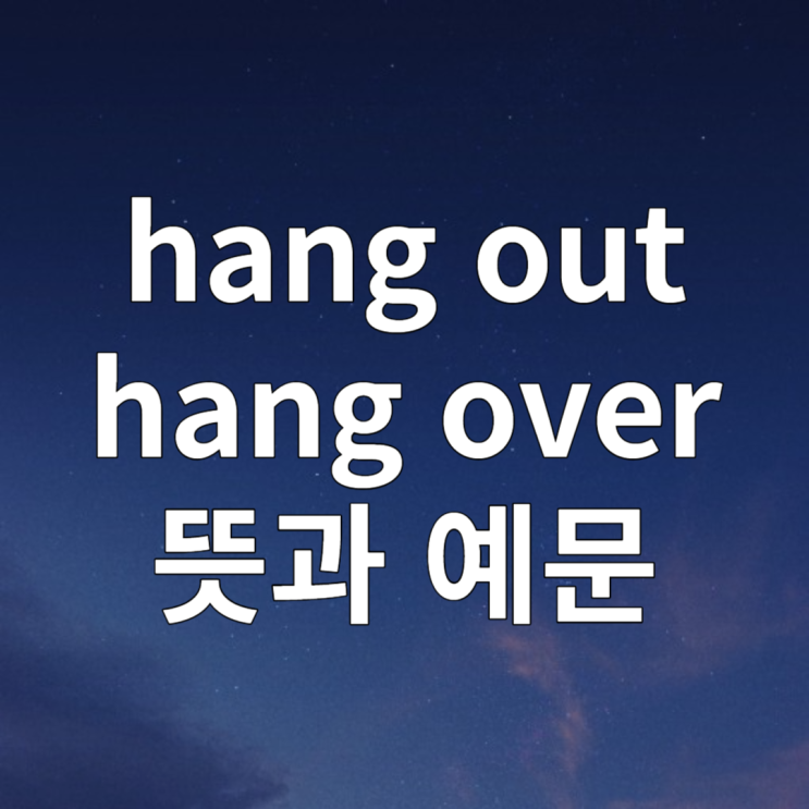 hang out / hang over 뜻과 예문