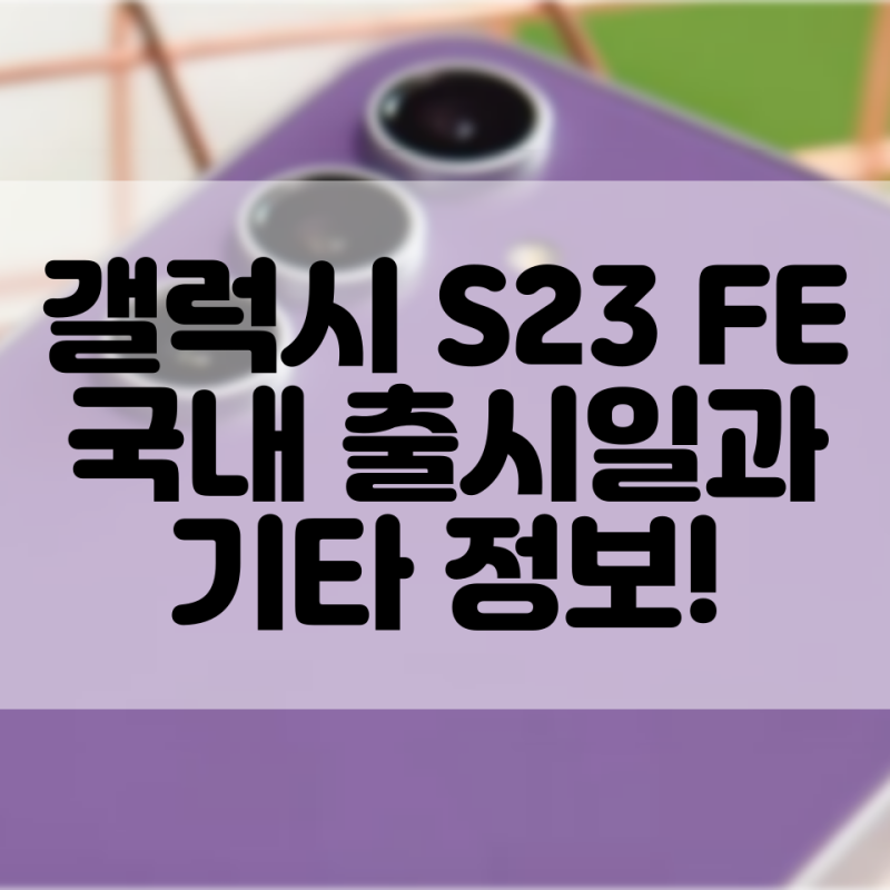 갤럭시 S23 FE 국내 출시일과 S23 보급형 정보들(스펙, 색상, 가격, 사전 예약 등)