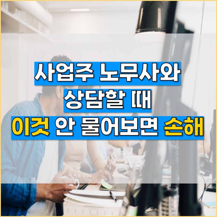  [사업주 노무사] 사업주 노무사 상담할 때 꼭 물어봐야 할 것