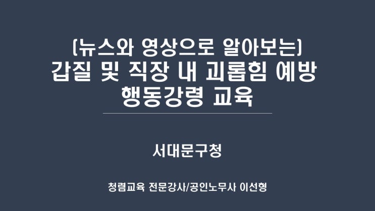  [서대문구청] (뉴스와 영상으로 알아보는) 갑질 및 직장 내 괴롭힘 예방 행동강령 교육-갑질예방 전문강사 이선형노무사