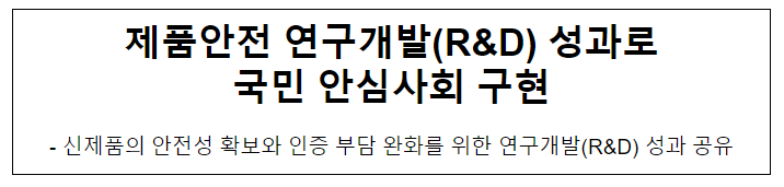 제품안전 연구개발(R&D) 성과로 국민 안심사회 구현 제품안전 연구개발(R&D) 성과로 국민 안심사회 구현