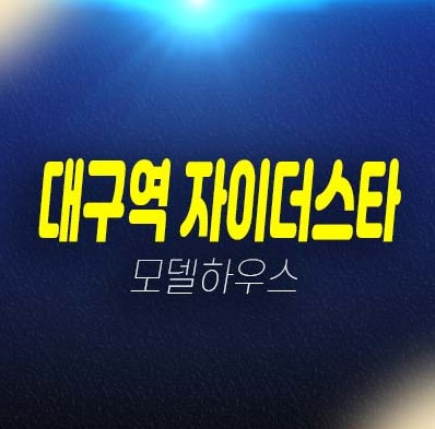 12-08 대구역 자이더스타 칠성동2가 미분양세대 신규아파트 계약조건 및 신축공사 잔여세대 분양가 모델하우스 현장위치안내