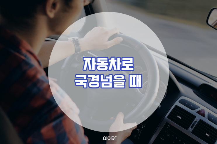  해외여행 시 자동차로 국경 넘을 때 필요한 핵심 정보! 이것만 알고가세요
