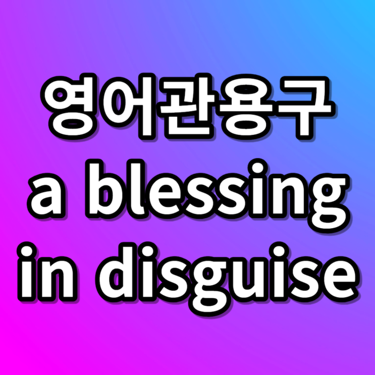  영어관용구 a blessing in disguise 전화위복 영어로