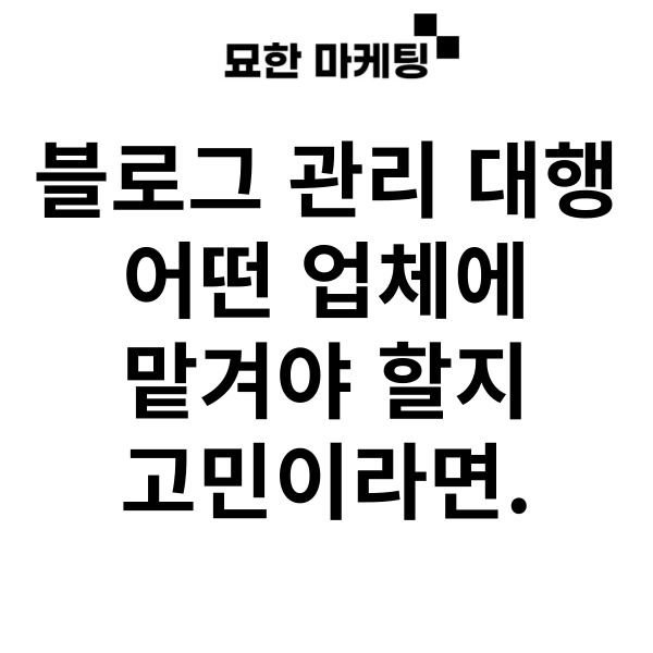  블로그 관리 대행, 어떤 업체에 맡겨야 할지 고민이라면.