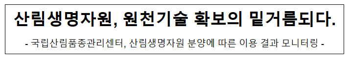 산림생명자원, 원천기술 확보의 밑거름되다. 산림생명자원, 원천기술 확보의 밑거름되다.