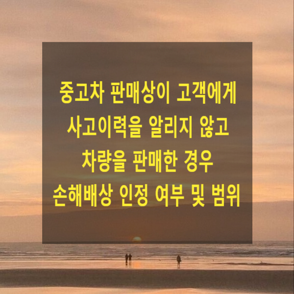  중고차 판매상이 고객에게 사고이력을 알리지 않고 차량을 판매한 경우 손해배상 인정 여부 및 범위