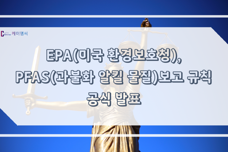  [ 주식회사 케이엠씨 ] EPA(미국 환경보호청), PFAS(과불화 알킬 물질)보고 규칙공식 발표