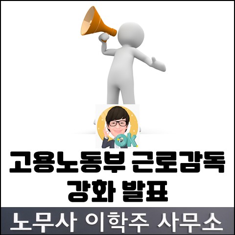 고용노동부 근로감독 강화 발표 (김포노무사, 김포시노무사)