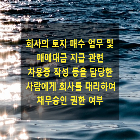 회사의 토지 매수 업무 및 매매대금 지급 관련 차용증 작성을 담당한 사람에게 회사를 대리하여 채무승인을 할 권한이 있는지