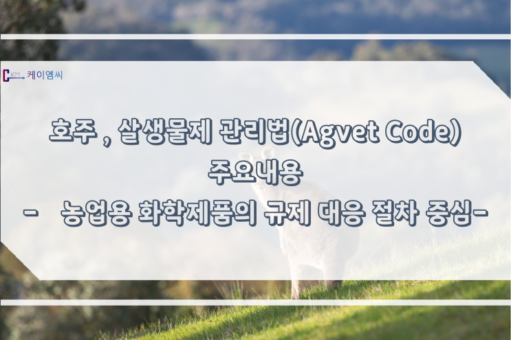  [ 주식회사 케이엠씨 ] 호주, 살생물제 관리법(Agvet Code) 주요내용