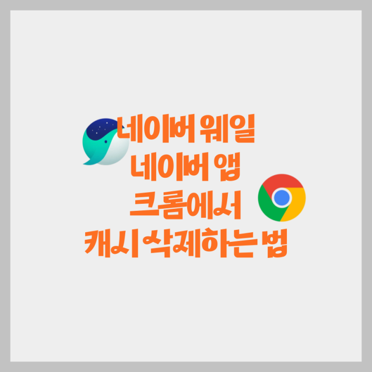  캐시 삭제하는 법(네이버 웨일 PC, 네이버 앱, 크롬) 단축키 포함 알려드릴게요.
