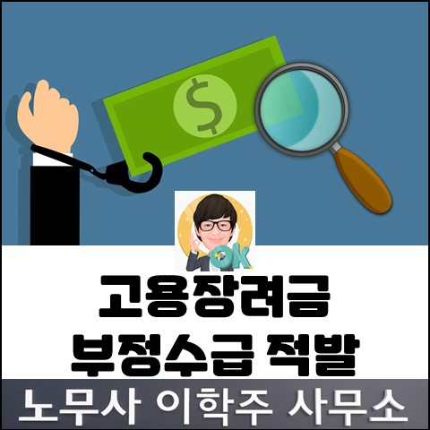 고용장려금&실업급여 부정수급 적발 (고양노무사, 고양시노무사)