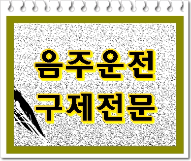  음주운전 행정사 구제와 반성문 작성에 대해 (고흥 영암 영광)