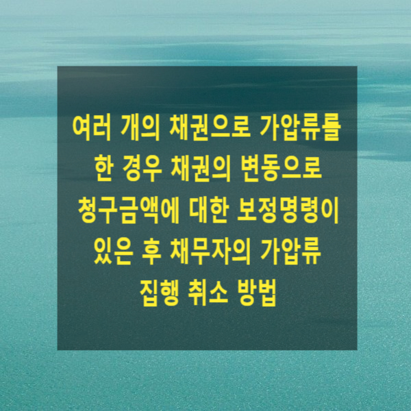  여러 개의 채권으로 가압류를 한 경우 채권의 변동으로 청구금액에 대한 보정명령이 있은 후 채무자의 가압류 집행 취소 방법