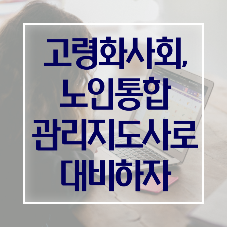  노인통합 관리 지도사 자격증 진로 A부터 Z까지 !