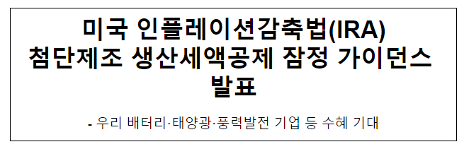 미국 인플레이션감축법(IRA) 첨단제조 생산세액공제 잠정 가이던스 발표 미국 인플레이션감축법(IRA) 첨단제조 생산세액공제 잠정 가이던스 발표