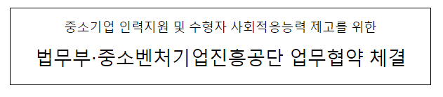 중소기업 인력지원 및 수형자 사회적응능력 제고를 위한 법무부·중소벤처기업진흥공단 업무협약 체결 중소기업 인력지원 및 수형자 사회적응능력 제고를 위한 법무부·중소벤처기업진흥공단 업무협약 체결
