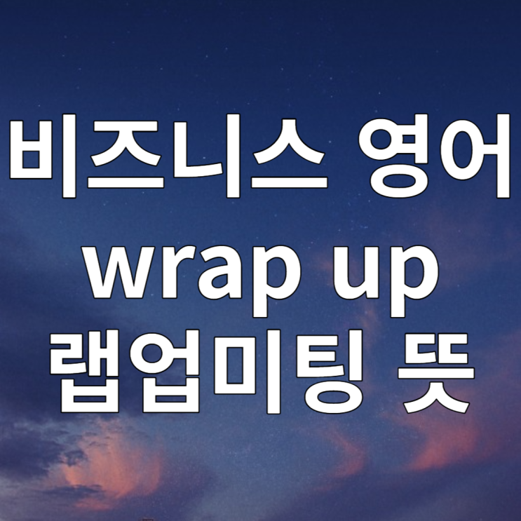  비즈니스 영어표현 wrap up 랩업미팅 뜻