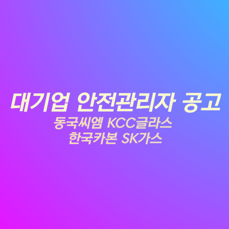대기업 안전관리자 채용 공고(KCC글라스, SK가스, 동국씨엠, 한국카본)