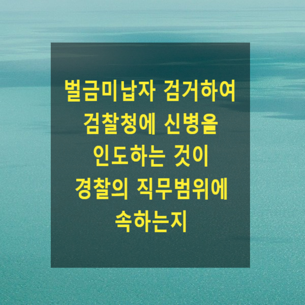  벌금미납자 검거하여 검찰청에 신병을 인도하는 것이 경찰의 직무범위에 속하는지