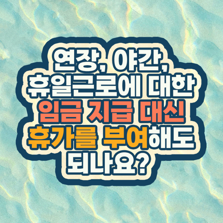  [다현로앤컨설팅] 연장, 야간, 휴일근로에 대하여 임금 지급 대신 휴가를 부여하는 것이 가능한가요?