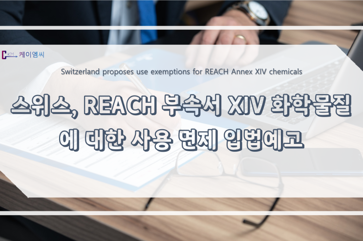  [ 주식회사 케이엠씨 ] 스위스, REACH 부속서XIV 화학물질에 대한 사용 면제 입법예고