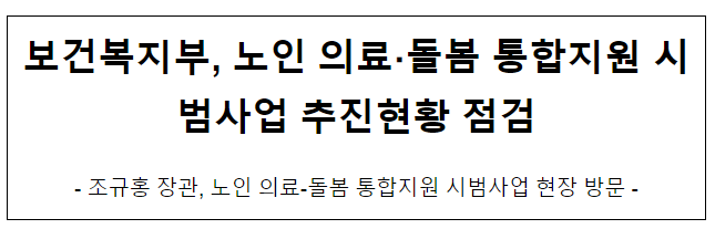보건복지부, 노인 의료·돌봄 통합지원 시범사업 추진현황 점검 보건복지부, 노인 의료·돌봄 통합지원 시범사업 추진현황 점검