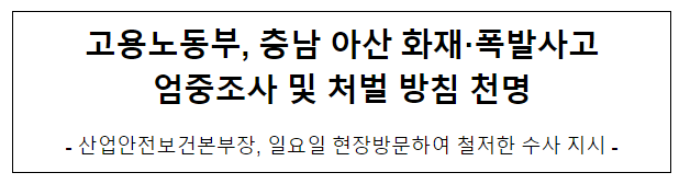 고용노동부, 충남 아산 화재·폭발사고 엄중조사 및 처벌 방침 천명 고용노동부, 충남 아산 화재·폭발사고 엄중조사 및 처벌 방침 천명