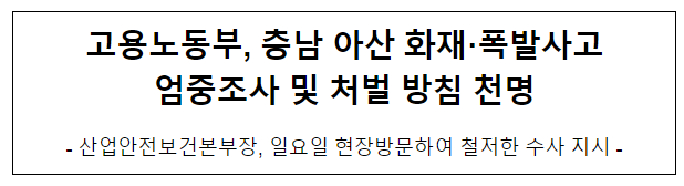 고용노동부, 충남 아산 화재·폭발사고 엄중조사 및 처벌 방침 천명