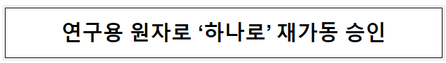 연구용 원자로 ‘하나로’ 재가동 승인 연구용 원자로 ‘하나로’ 재가동 승인