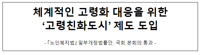 체계적인 고령화 대응을 위한 ‘고령친화도시’ 제도 도입_보건복지부 체계적인 고령화 대응을 위한 ‘고령친화도시’ 제도 도입_보건복지부